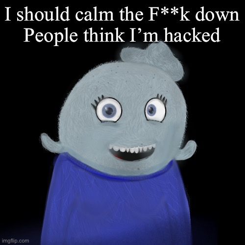 *breathes in tears* ohhhh IT IS TOO MUCH! | I should calm the F**k down
People think I’m hacked | image tagged in itsblueworld07/abigblueworld | made w/ Imgflip meme maker