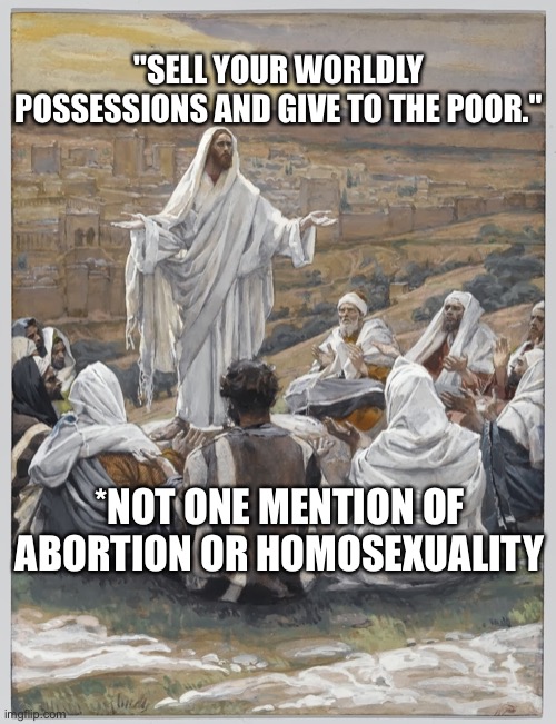Jesus Teaches | "SELL YOUR WORLDLY POSSESSIONS AND GIVE TO THE POOR."; *NOT ONE MENTION OF ABORTION OR HOMOSEXUALITY | image tagged in jesus teaches,evangelicals,abortion,gays,homosexuality,jesus preaching | made w/ Imgflip meme maker