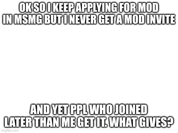 OK SO I KEEP APPLYING FOR MOD IN MSMG BUT I NEVER GET A MOD INVITE; AND YET PPL WHO JOINED LATER THAN ME GET IT. WHAT GIVES? | made w/ Imgflip meme maker