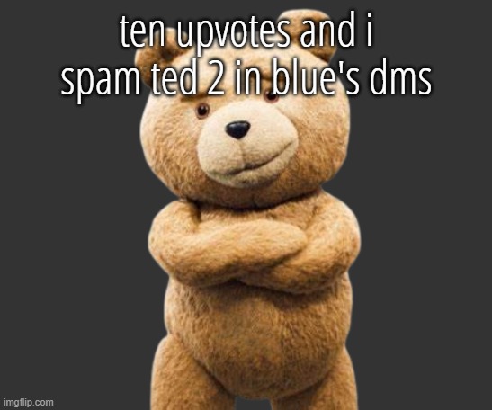 ted png | ten upvotes and i spam ted 2 in blue's dms; def not fake | image tagged in ted png | made w/ Imgflip meme maker