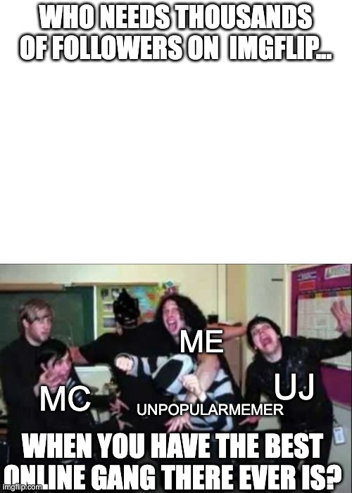 :3 | WHO NEEDS THOUSANDS OF FOLLOWERS ON  IMGFLIP... ME; UJ; MC; UNPOPULARMEMER; WHEN YOU HAVE THE BEST ONLINE GANG THERE EVER IS? | image tagged in snehehe | made w/ Imgflip meme maker