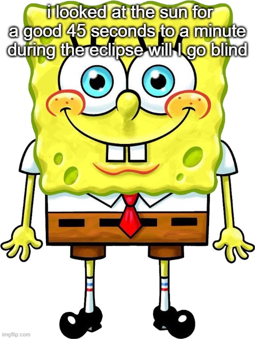I'm Spongebob! | i looked at the sun for a good 45 seconds to a minute during the eclipse will I go blind | image tagged in i'm spongebob | made w/ Imgflip meme maker