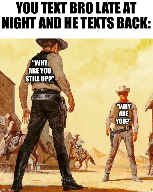 . | YOU TEXT BRO LATE AT NIGHT AND HE TEXTS BACK:; “WHY ARE YOU STILL UP?”; “WHY ARE YOU?” | image tagged in quick draw standoff | made w/ Imgflip meme maker