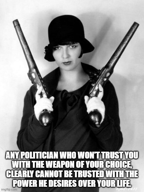 Guns | ANY POLITICIAN WHO WON'T TRUST YOU
WITH THE WEAPON OF YOUR CHOICE,
CLEARLY CANNOT BE TRUSTED WITH THE
POWER HE DESIRES OVER YOUR LIFE. | image tagged in gun control | made w/ Imgflip meme maker