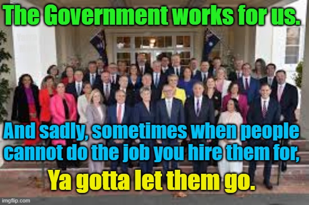 The Government works for us and sometimes ya gotta let them go. | The Government works for us. Yarra Man; And sadly, sometimes when people cannot do the job you hire them for, Ya gotta let them go. | image tagged in australia,labor,woke,left,progressive,self gratification by proxy | made w/ Imgflip meme maker
