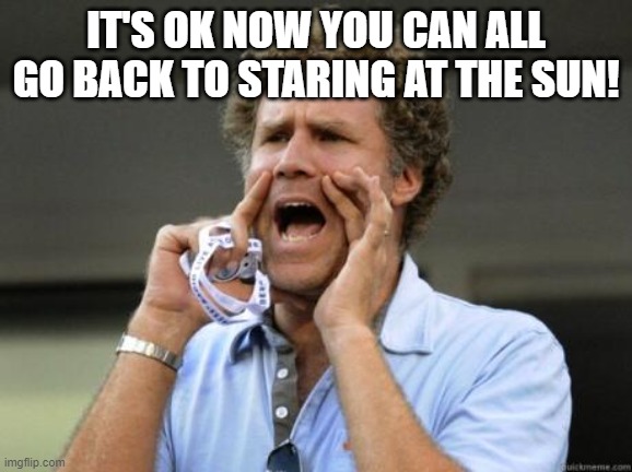 Yelling | IT'S OK NOW YOU CAN ALL GO BACK TO STARING AT THE SUN! | image tagged in yelling | made w/ Imgflip meme maker