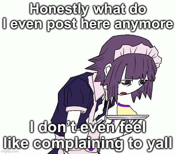 Yakui the maid | Honestly what do I even post here anymore; I don’t even feel like complaining to yall | image tagged in yakui the maid | made w/ Imgflip meme maker