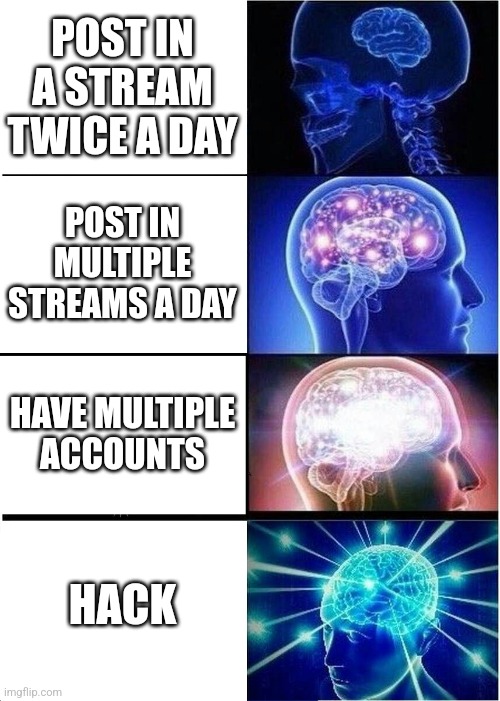 How to post on imgflip | POST IN A STREAM TWICE A DAY; POST IN MULTIPLE STREAMS A DAY; HAVE MULTIPLE ACCOUNTS; HACK | image tagged in memes,expanding brain | made w/ Imgflip meme maker