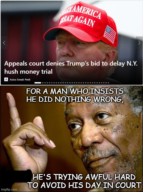 What's the problem, Don-Don? If you didn't do anything wrong, jump on in there and get it over with. | FOR A MAN WHO INSISTS HE DID NOTHING WRONG, HE'S TRYING AWFUL HARD TO AVOID HIS DAY IN COURT | image tagged in this morgan freeman,you can't handle the truth,what's the problem,corruption,crooked,donald trump | made w/ Imgflip meme maker