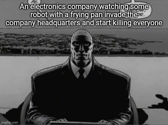 Lex luthor | An electronics company watching some robot with a frying pan invade the company headquarters and start killing everyone | image tagged in lex luthor | made w/ Imgflip meme maker