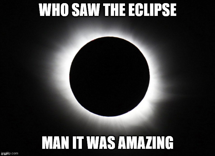 ..Thinking of a certain song | WHO SAW THE ECLIPSE; MAN IT WAS AMAZING | image tagged in solar eclipse | made w/ Imgflip meme maker
