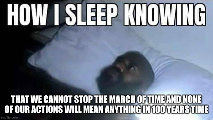 cant fuckin sleep daMNIT | THAT WE CANNOT STOP THE MARCH OF TIME AND NONE OF OUR ACTIONS WILL MEAN ANYTHING IN 100 YEARS TIME | image tagged in how i sleep knowing | made w/ Imgflip meme maker