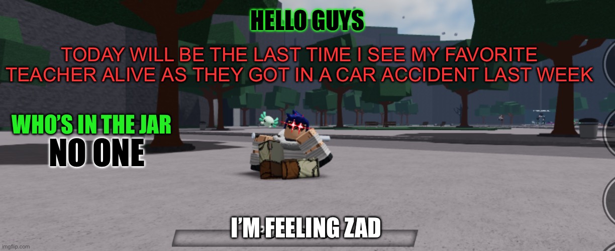 Bearlands announcement | HELLO GUYS; TODAY WILL BE THE LAST TIME I SEE MY FAVORITE TEACHER ALIVE AS THEY GOT IN A CAR ACCIDENT LAST WEEK; WHO’S IN THE JAR; NO ONE; I’M FEELING ZAD | image tagged in bearlands announcement | made w/ Imgflip meme maker