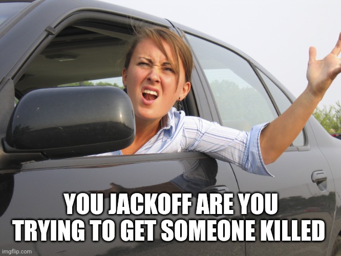 Road Rage | YOU JACKOFF ARE YOU TRYING TO GET SOMEONE KILLED | image tagged in road rage | made w/ Imgflip meme maker