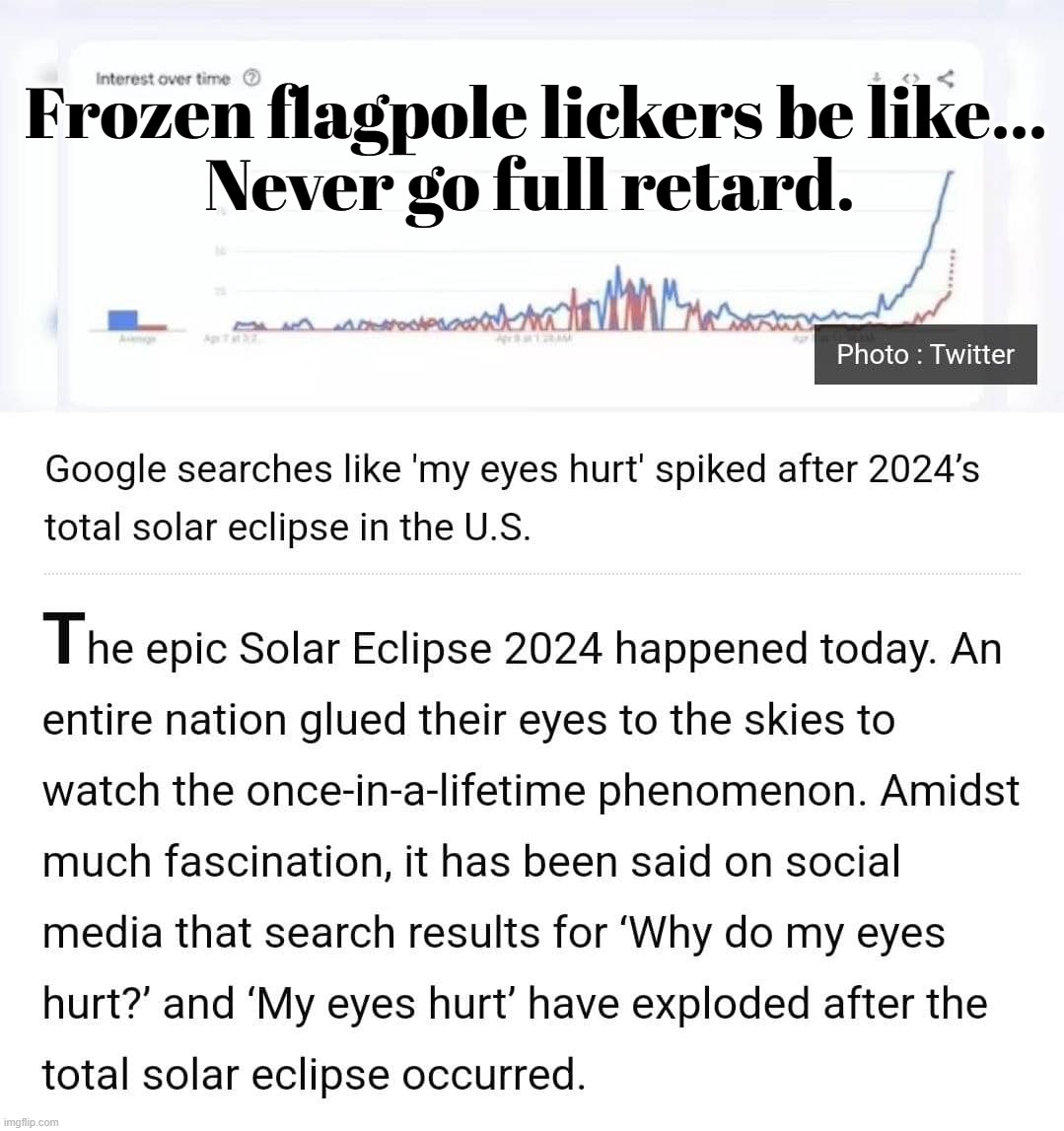 Frozen flagpole & window lickers be like... | Frozen flagpole lickers be like...
Never go full retard. | image tagged in flagpole lickers,window lickers,full retard,never go full retard,solar eclipse,solar eclipse 2024 | made w/ Imgflip meme maker