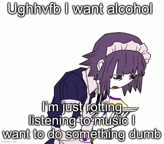 Yakui the maid | Ughhvfb I want alcohol; I’m just rotting listening to music I want to do something dumb | image tagged in yakui the maid | made w/ Imgflip meme maker