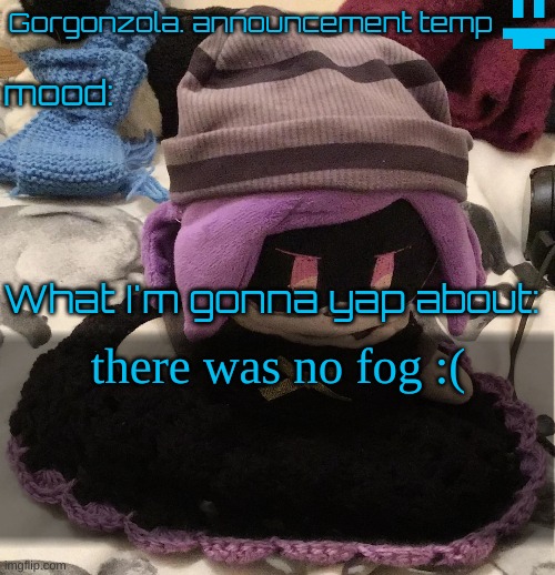 Gorgonzola. temp :)) | there was no fog :( | image tagged in gorgonzola temp | made w/ Imgflip meme maker