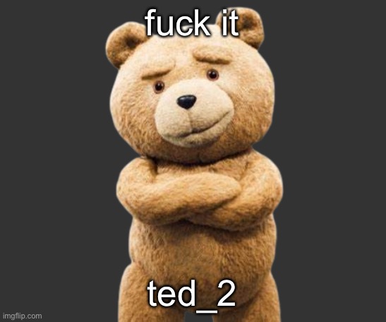 ted png | fuck it; ted_2 | image tagged in ted png | made w/ Imgflip meme maker