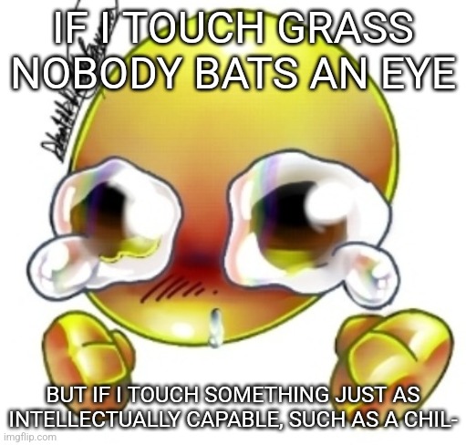 /j obviously | IF I TOUCH GRASS NOBODY BATS AN EYE; BUT IF I TOUCH SOMETHING JUST AS INTELLECTUALLY CAPABLE, SUCH AS A CHIL- | image tagged in ggghhhhhghghghhhgh | made w/ Imgflip meme maker