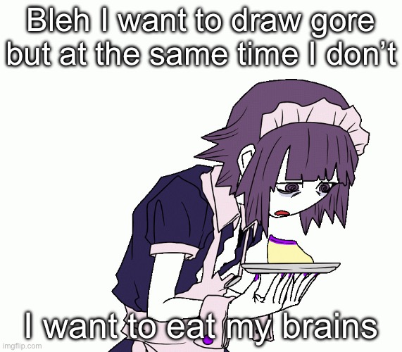 Yakui the maid | Bleh I want to draw gore but at the same time I don’t; I want to eat my brains | image tagged in yakui the maid | made w/ Imgflip meme maker