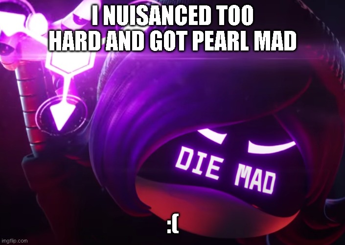 Sorry. | I NUISANCED TOO HARD AND GOT PEARL MAD; :( | image tagged in die mad | made w/ Imgflip meme maker