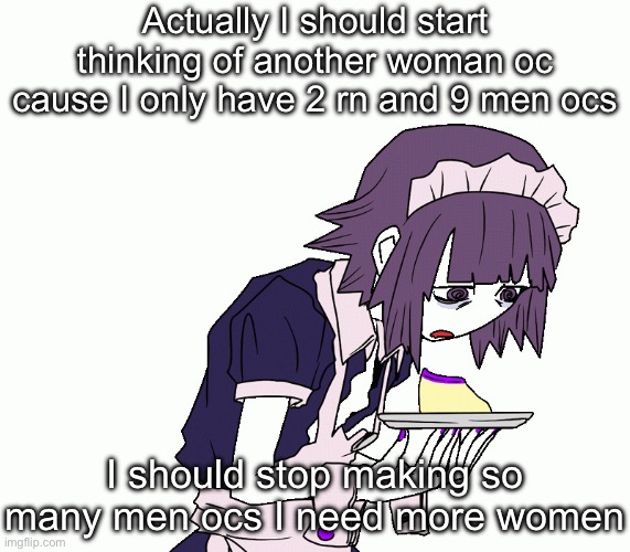 Yakui the maid | Actually I should start thinking of another woman oc cause I only have 2 rn and 9 men ocs; I should stop making so many men ocs I need more women | image tagged in yakui the maid | made w/ Imgflip meme maker