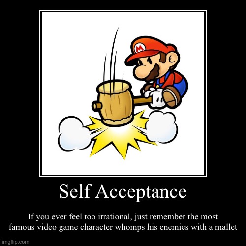 Mario | Self Acceptance | If you ever feel too irrational, just remember the most famous video game character whomps his enemies with a mallet | image tagged in funny,demotivationals,mario | made w/ Imgflip demotivational maker