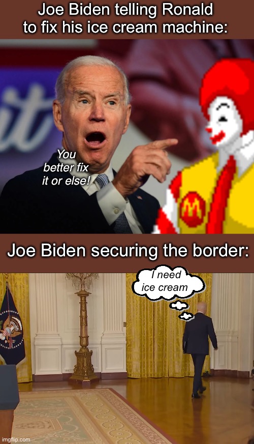 Tough guy Joe | Joe Biden telling Ronald to fix his ice cream machine:; You better fix it or else! Joe Biden securing the border:; I need ice cream | image tagged in worthless joe biden walks away again,treason,hangover,memes,politics lol | made w/ Imgflip meme maker