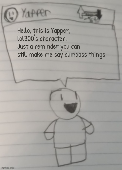 Yapper | Hello, this is Yapper, lol300's character. Just a reminder you can still make me say dumbass things | image tagged in yapper | made w/ Imgflip meme maker