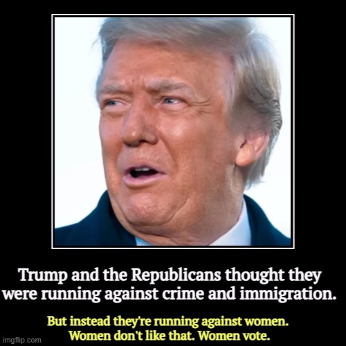 Trump and the Republicans thought they were running against crime and immigration. | But instead they're running against women. 
Women don't | image tagged in funny,demotivationals,trump,republicans,hate,women | made w/ Imgflip demotivational maker