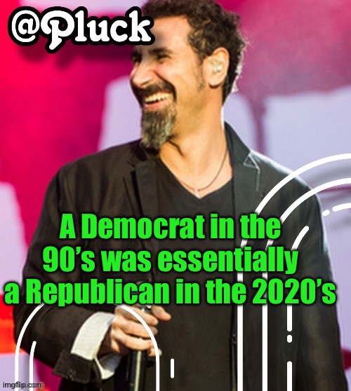 Pluck’s official announcement | A Democrat in the 90’s was essentially a Republican in the 2020’s | image tagged in pluck s official announcement | made w/ Imgflip meme maker