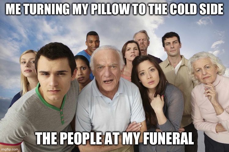 Bruuuuuuuuh | ME TURNING MY PILLOW TO THE COLD SIDE; THE PEOPLE AT MY FUNERAL | image tagged in meme | made w/ Imgflip meme maker