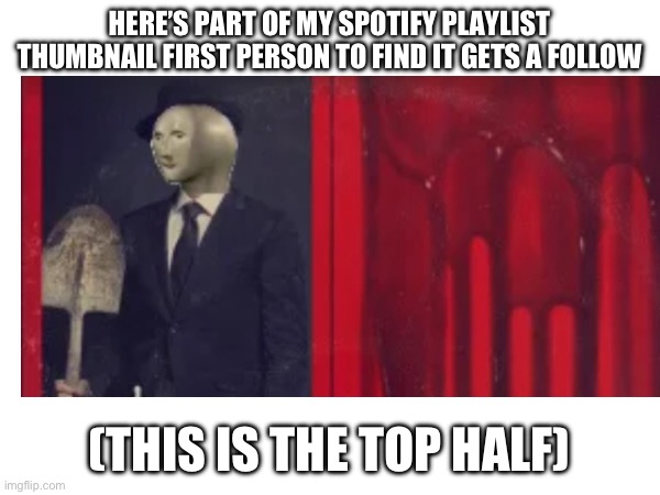 HERE’S PART OF MY SPOTIFY PLAYLIST THUMBNAIL FIRST PERSON TO FIND IT GETS A FOLLOW; (THIS IS THE TOP HALF) | made w/ Imgflip meme maker