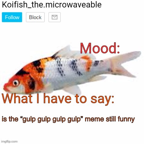 Koifish_the.microwaveable announcement | is the “gulp gulp gulp gulp” meme still funny | image tagged in koifish_the microwaveable announcement | made w/ Imgflip meme maker