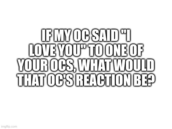 Info in the comments for reference. Female OCs preferred if you have any. | IF MY OC SAID "I LOVE YOU" TO ONE OF YOUR OCS, WHAT WOULD THAT OC'S REACTION BE? | made w/ Imgflip meme maker