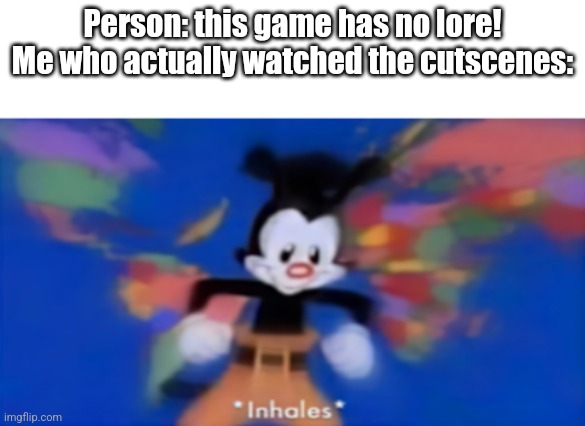 Does everyone skip cutscenes I don't. | Person: this game has no lore!
Me who actually watched the cutscenes: | image tagged in yakko inhale | made w/ Imgflip meme maker