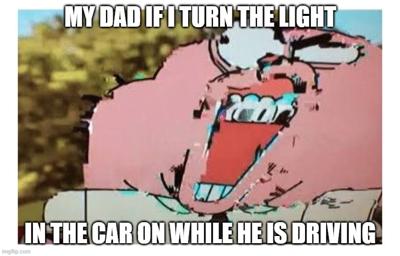 crazy | MY DAD IF I TURN THE LIGHT; IN THE CAR ON WHILE HE IS DRIVING | image tagged in memes,dad,lol so funny | made w/ Imgflip meme maker