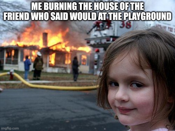 Disaster Girl | ME BURNING THE HOUSE OF THE FRIEND WHO SAID WOULD AT THE PLAYGROUND | image tagged in memes,disaster girl | made w/ Imgflip meme maker