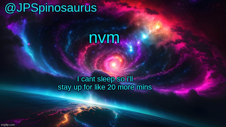 JPSpinosaurus's space temp | nvm; I cant sleep so i'll stay up for like 20 more mins | image tagged in jpspinosaurus's space temp | made w/ Imgflip meme maker