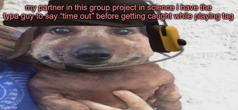 chucklenuts | my partner in this group project in science i have the typa guy to say “time out” before getting caught while playing tag | image tagged in chucklenuts | made w/ Imgflip meme maker