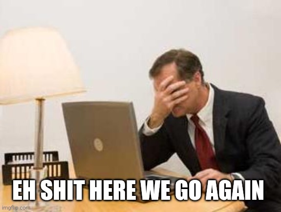 Computer Facepalm | EH SHIT HERE WE GO AGAIN | image tagged in computer facepalm | made w/ Imgflip meme maker