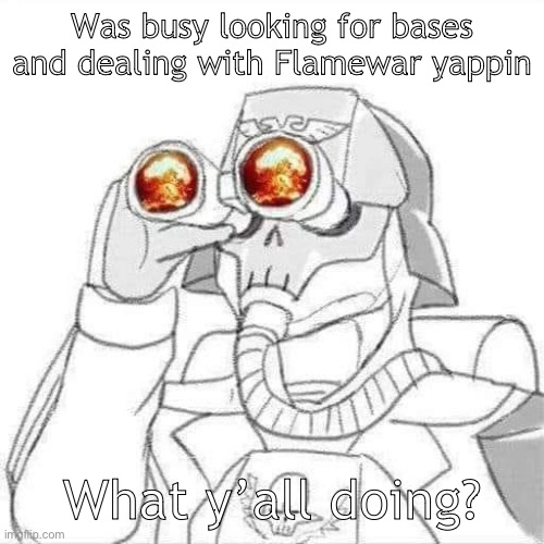 Was busy looking for bases and dealing with Flamewar yappin; What y’all doing? | made w/ Imgflip meme maker