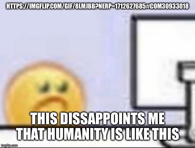 Zad | HTTPS://IMGFLIP.COM/GIF/8LMJBB?NERP=1712627685#COM30933018; THIS DISSAPPOINTS ME THAT HUMANITY IS LIKE THIS | image tagged in zad | made w/ Imgflip meme maker