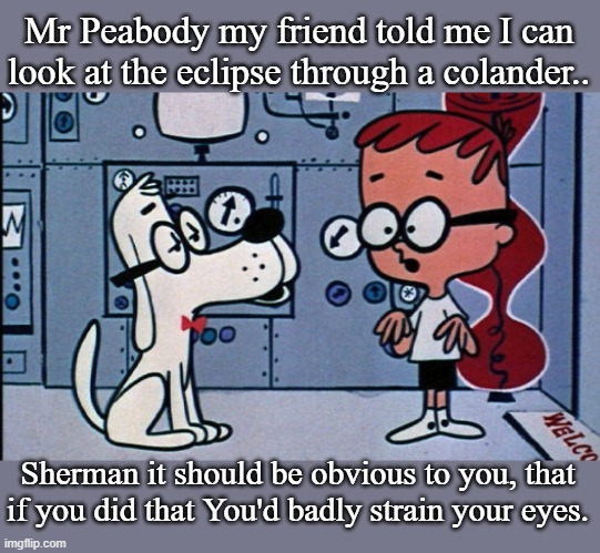 sherm | Mr Peabody my friend told me I can look at the eclipse through a colander.. Sherman it should be obvious to you, that if you did that You'd badly strain your eyes. | image tagged in fun | made w/ Imgflip meme maker