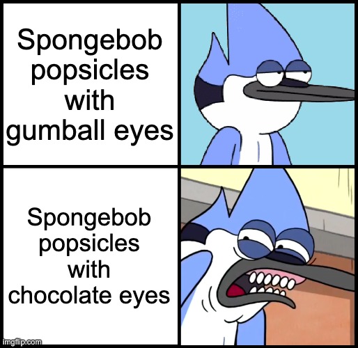 Mordecai disgusted | Spongebob popsicles with gumball eyes; Spongebob popsicles with chocolate eyes | image tagged in mordecai disgusted | made w/ Imgflip meme maker