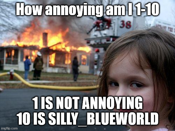 how annoying am i | How annoying am I 1-10; 1 IS NOT ANNOYING
10 IS SILLY_BLUEWORLD | image tagged in memes,disaster girl | made w/ Imgflip meme maker