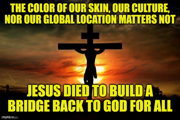 Jesus on the cross | THE COLOR OF OUR SKIN, OUR CULTURE, NOR OUR GLOBAL LOCATION MATTERS NOT; JESUS DIED TO BUILD A BRIDGE BACK TO GOD FOR ALL | image tagged in jesus on the cross | made w/ Imgflip meme maker