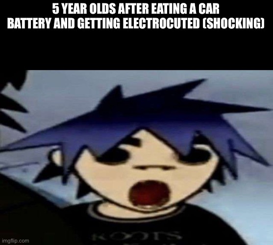 2d shock | 5 YEAR OLDS AFTER EATING A CAR BATTERY AND GETTING ELECTROCUTED (SHOCKING) | image tagged in 2d shock | made w/ Imgflip meme maker