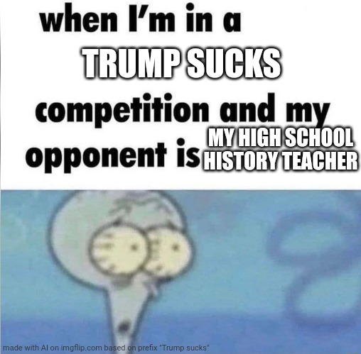 whe i'm in a competition and my opponent is | TRUMP SUCKS; MY HIGH SCHOOL HISTORY TEACHER | image tagged in whe i'm in a competition and my opponent is | made w/ Imgflip meme maker