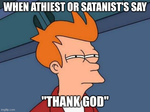 ok... | WHEN ATHIEST OR SATANIST'S SAY; "THANK GOD" | image tagged in memes,futurama fry | made w/ Imgflip meme maker